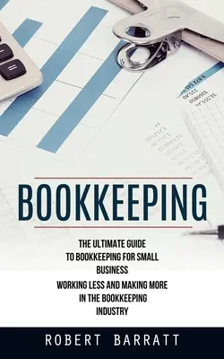 La comptabilité : Le guide ultime de la comptabilité pour les petites entreprises (Travailler moins et gagner plus dans l'industrie de la comptabilité) - Bookkeeping: The Ultimate Guide to Bookkeeping for Small Business (Working Less and Making More in the Bookkeeping Industry)