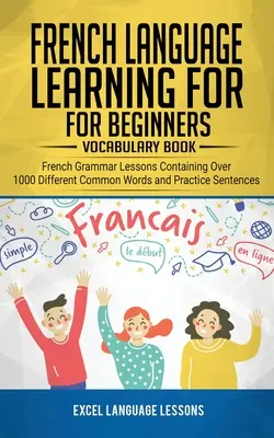 Apprendre le français pour les débutants - Livre de vocabulaire : Leçons de grammaire française contenant plus de 1000 mots courants différents et phrases d'entraînement - French Language Learning for Beginner's - Vocabulary Book: French Grammar Lessons Containing Over 1000 Different Common Words and Practice Sentences