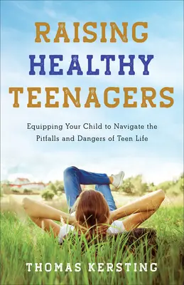 Élever des adolescents en bonne santé : Donner à votre enfant les moyens de surmonter les pièges et les dangers de la vie adolescente - Raising Healthy Teenagers: Equipping Your Child to Navigate the Pitfalls and Dangers of Teen Life