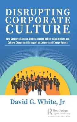 Perturber la culture d'entreprise : Comment la science cognitive modifie les croyances acceptées sur la culture et le changement culturel et son impact sur les dirigeants et l'agence du changement - Disrupting Corporate Culture: How Cognitive Science Alters Accepted Beliefs About Culture and Culture Change and Its Impact on Leaders and Change Ag