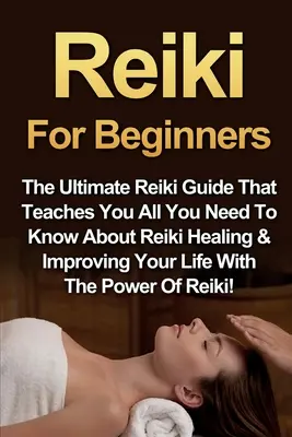 Reiki pour les débutants : Le guide ultime du Reiki qui vous apprend tout ce que vous devez savoir sur la guérison par le Reiki et l'amélioration de votre vie grâce à la puissance du Reiki. - Reiki For Beginners: The Ultimate Reiki Guide That Teaches You All You Need To Know About Reiki Healing & Improving Your Life With The Powe