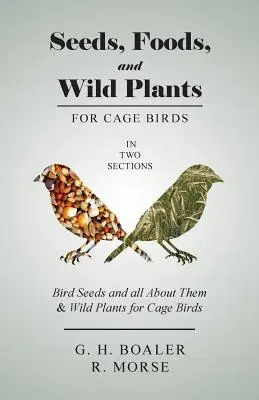 Graines, aliments et plantes sauvages pour les oiseaux de cage - En deux parties : Les graines d'oiseaux et tout ce qu'il faut savoir à leur sujet & Les plantes sauvages pour les oiseaux de cage - Seeds, Foods, and Wild Plants for Cage Birds - In Two Sections: Bird Seeds and all About Them & Wild Plants for Cage Birds