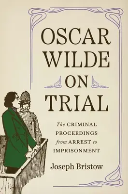 Oscar Wilde en procès : La procédure pénale, de l'arrestation à l'emprisonnement - Oscar Wilde on Trial: The Criminal Proceedings, from Arrest to Imprisonment