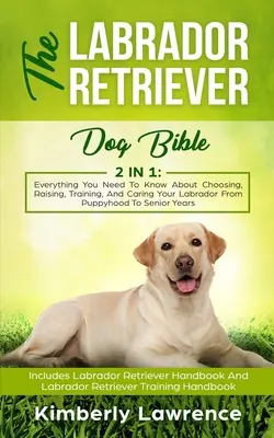 La Bible du chien Labrador Retriever : Tout ce que vous devez savoir sur le choix, l'éducation, le dressage et les soins à donner à votre labrador, du chiot à la personne âgée. - The Labrador Retriever Dog Bible: Everything You Need To Know About Choosing, Raising, Training, And Caring Your Labrador From Puppyhood To Senior Yea