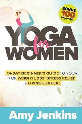 Yoga pour les femmes : Guide de 14 jours pour les débutantes en yoga pour perdre du poids, soulager le stress et vivre plus longtemps ! (BONUS : 100 poses de yoga avec instructions) - Yoga for Women: 14-Day Beginner's Guide to Yoga for Weight Loss, Stress Relief & Living Longer! (BONUS: 100 Yoga Poses with Instructio