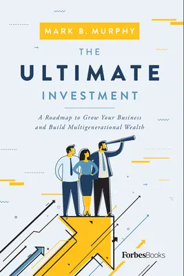 L'investissement ultime : Une feuille de route pour développer votre entreprise et construire une richesse multigénérationnelle - The Ultimate Investment: A Roadmap to Grow Your Business and Build Multigenerational Wealth