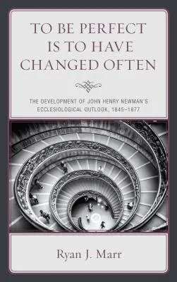 Être parfait, c'est avoir souvent changé : Le développement des perspectives ecclésiologiques de John Henry Newman, 1845-1877 - To Be Perfect Is to Have Changed Often: The Development of John Henry Newman's Ecclesiological Outlook, 1845-1877