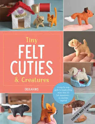Tiny Felt Cuties & Creatures : Un guide pas à pas pour réaliser à la main plus de 12 miniatures en feutre, sans machine. - Tiny Felt Cuties & Creatures: A Step-By-Step Guide to Handcrafting More Than 12 Felt Miniatures--No Machine Required