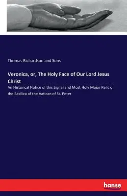 Veronica, ou la Sainte Face de Notre Seigneur Jésus-Christ : Une notice historique de ce signal et de la très sainte relique majeure de la basilique du Vatican. - Veronica, or, The Holy Face of Our Lord Jesus Christ: An Historical Notice of this Signal and Most Holy Major Relic of the Basilica of the Vatican of