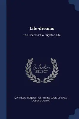 Rêves de vie : Les poèmes d'une vie brisée - Life-dreams: The Poems Of A Blighted Life