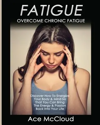 Fatigue : Vaincre la fatigue chronique : Découvrez comment dynamiser votre corps et votre esprit afin de retrouver l'énergie et la passion. - Fatigue: Overcome Chronic Fatigue: Discover How To Energize Your Body & Mind So That You Can Bring The Energy & Passion Back In