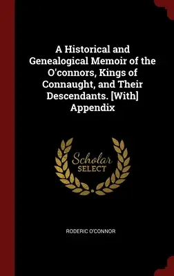Un mémoire historique et généalogique des O'connors, rois de Connaught, et de leurs descendants. [Avec] Appendice - A Historical and Genealogical Memoir of the O'connors, Kings of Connaught, and Their Descendants. [With] Appendix