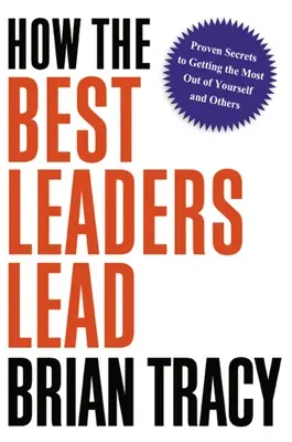 Comment les meilleurs leaders dirigent : Secrets éprouvés pour obtenir le meilleur de soi-même et des autres - How the Best Leaders Lead: Proven Secrets to Getting the Most Out of Yourself and Others