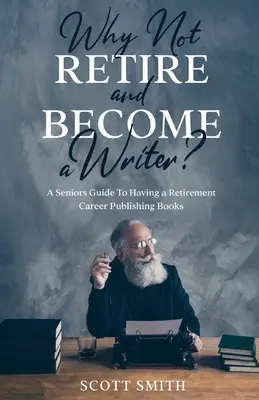 Pourquoi ne pas prendre sa retraite et devenir écrivain : un guide à l'intention des aînés pour une carrière de retraité dans l'édition de livres - Why Not Retire and Become a Writer?: A Seniors Guide to Having a Retirement Career Publishing Books