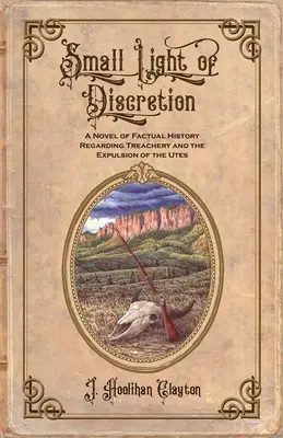 Petite lumière de discrétion : Un roman d'histoire factuelle sur la trahison et l'expulsion des Utes - Small Light Of Discretion: A Novel of Factual History Regarding Treachery and the Expulsion of the Utes