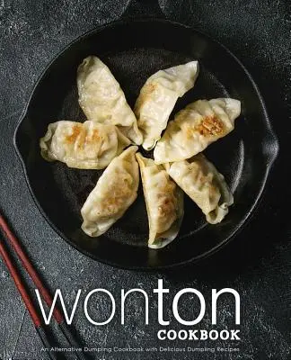 Livre de cuisine Wonton : Un livre de cuisine alternatif pour les boulettes avec de délicieuses recettes de boulettes (2ème édition) - Wonton Cookbook: An Alternative Dumpling Cookbook with Delicious Dumpling Recipes (2nd Edition)
