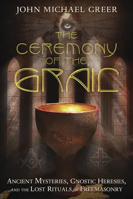 La Cérémonie du Graal : Mystères anciens, hérésies gnostiques et rituels perdus de la franc-maçonnerie - The Ceremony of the Grail: Ancient Mysteries, Gnostic Heresies, and the Lost Rituals of Freemasonry