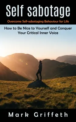 L'auto-sabotage : Vaincre les comportements d'auto-sabotage pour la vie (Comment être gentil avec soi-même et conquérir sa voix intérieure critique) - Self Sabotage: Overcome Self-sabotaging Behaviour for Life (How to Be Nice to Yourself and Conquer Your Critical Inner Voice)