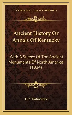 Ancient History Or Annals Of Kentucky : With A Survey Of The Ancient Monuments Of North America (1824) - Ancient History Or Annals Of Kentucky: With A Survey Of The Ancient Monuments Of North America (1824)