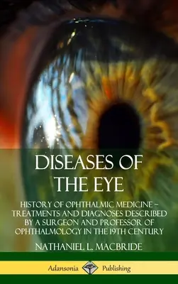 Maladies de l'oeil : Histoire de la médecine ophtalmologique - Traitements et diagnostics décrits par un chirurgien et professeur d'ophtalmologie aux Etats-Unis. - Diseases of the Eye: History of Ophthalmic Medicine - Treatments and Diagnoses Described by a Surgeon and Professor of Ophthalmology in the