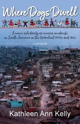 Là où habitent les chiens : La solidarité d'une religieuse en tant qu'infirmière sage-femme en Amérique du Sud dans les turbulentes années 1970 et 1980 - Where Dogs Dwell: A nun's solidarity as a nurse midwife in South America in the turbulent 1970s and '80s