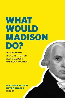 Que ferait Madison ? Le père de la Constitution rencontre la politique américaine moderne - What Would Madison Do?: The Father of the Constitution Meets Modern American Politics
