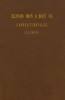 Illinois Iron & Bolt Co. Catalogue : Catalogue 1889 - Illinois Iron & Bolt Co. Catalog: 1889 Catalog