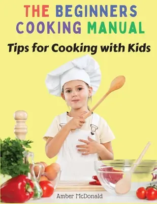 Le manuel de cuisine des débutants : Conseils pour cuisiner avec les enfants - The Beginners Cooking Manual: Tips for Cooking with Kids