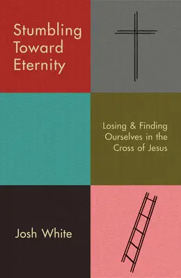 Stumbling Toward Eternity : Se perdre et se retrouver dans la croix de Jésus - Stumbling Toward Eternity: Losing & Finding Ourselves in the Cross of Jesus