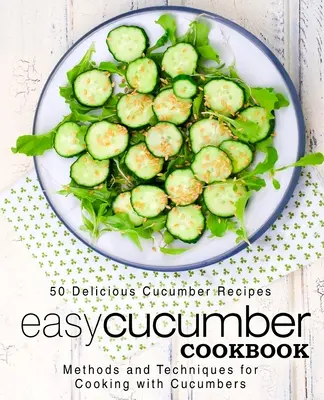 Livre de cuisine facile sur le concombre : 50 délicieuses recettes de concombres ; méthodes et techniques pour cuisiner avec des concombres (2e édition) - Easy Cucumber Cookbook: 50 Delicious Cucumber Recipes; Methods and Techniques for Cooking with Cucumbers (2nd Edition)