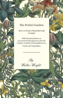 Le jardin parfait - Comment le garder beau et fructueux - Avec des conseils pratiques sur la gestion économique et la culture de toutes les principales fleurs - The Perfect Garden - How to Keep it Beautiful and Fruitful - With Practical Hints on Economical Management and the Culture of all the Principal Flower