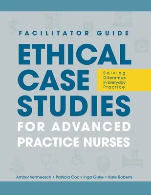 Guide de l'animateur pour les études de cas éthiques pour les infirmières en pratique avancée : Résoudre les dilemmes dans la pratique quotidienne - FACILITATOR GUIDE to Ethical Case Studies for Advanced Practice Nurses: Solving Dilemmas in Everyday Practice