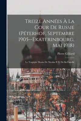 Treize Annes La Cour De Russie (Pterhof, Septembre 1905--Ekaterinbourg, Mai 1918) : Le Tragique Destin De Nicolas II Et De Sa Famille - Treize Annes  La Cour De Russie (Pterhof, Septembre 1905--Ekaterinbourg, Mai 1918): Le Tragique Destin De Nicolas II Et De Sa Famille