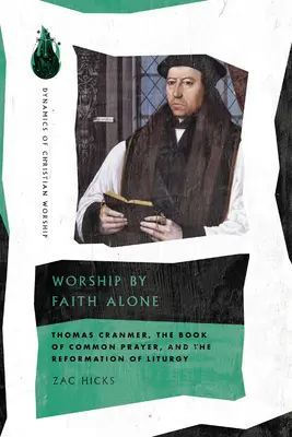 Le culte de la foi seule : Thomas Cranmer, le Livre de la prière commune et la réforme de la liturgie - Worship by Faith Alone: Thomas Cranmer, the Book of Common Prayer, and the Reformation of Liturgy
