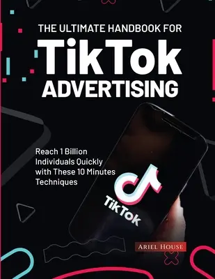 Le manuel ultime pour la publicité sur TikTok : Atteindre rapidement 1 milliard d'individus grâce à ces techniques en 10 minutes - The Ultimate Handbook for TikTok Advertising: Reach 1 Billion Individuals Quickly with These 10 Minutes Techniques