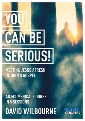 Vous pouvez être sérieux ! Une nouvelle rencontre avec Jésus dans l'Evangile de Jean : York Courses - You Can Be Serious! Meeting Jesus Afresh in John's Gospel: York Courses