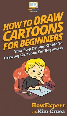 Comment dessiner des dessins animés pour les débutants : Le guide pas à pas pour dessiner des dessins animés pour les débutants - How To Draw Cartoons For Beginners: Your Step By Step Guide To Drawing Cartoons For Beginners