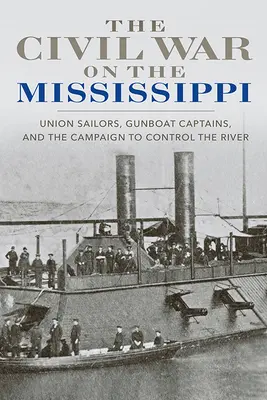 La guerre civile sur le Mississippi : Marins de l'Union, capitaines de canonnières et campagne de contrôle du fleuve - The Civil War on the Mississippi: Union Sailors, Gunboat Captains, and the Campaign to Control the River