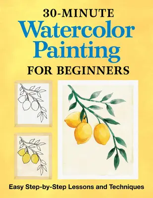 Peinture à l'aquarelle en 30 minutes pour les débutants : Leçons et techniques faciles étape par étape - 30-Minute Watercolor Painting for Beginners: Easy Step-By-Step Lessons and Techniques