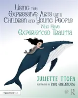 Utiliser les arts expressifs avec les enfants et les jeunes qui ont vécu un traumatisme : Un guide pratique - Using the Expressive Arts with Children and Young People Who Have Experienced Trauma: A Practical Guide