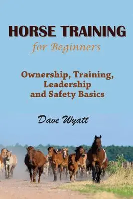Le dressage des chevaux pour les débutants : La propriété, le dressage, le leadership et les bases de la sécurité - Horse Training for Beginners: Ownership, Training, Leadership and Safety Basics