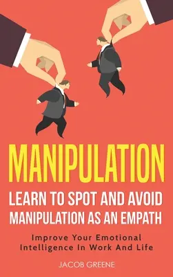 Manipulation : Apprenez à repérer et à éviter la manipulation en tant qu'empathe : Améliorez votre intelligence émotionnelle au travail et dans la vie : Apprendre à repérer - Manipulation: Learn To Spot and Avoid Manipulation As An Empath: Improve Your Emotional Intelligence In Work And Life: Learn To Spot