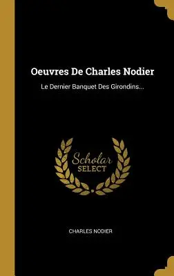 Oeuvres De Charles Nodier : Le Dernier Banquet Des Girondins... - Oeuvres De Charles Nodier: Le Dernier Banquet Des Girondins...