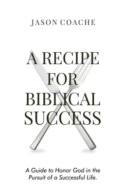 Une recette pour le succès biblique : Un guide pour honorer Dieu dans la poursuite d'une vie réussie - A RECIPE FOR Biblical Success: A Guide to Honor God in the Pursuit of a Successful Life