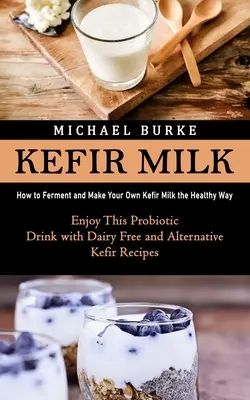 Le lait de kéfir : comment fermenter et fabriquer son propre lait de kéfir de manière saine (savourez cette boisson probiotique sans produits laitiers et avec des produits alternatifs). - Kefir Milk: How to Ferment and Make Your Own Kefir Milk the Healthy Way (Enjoy This Probiotic Drink with Dairy Free and Alternativ