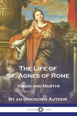 La vie de sainte Agnès de Rome : Vierge et martyre - The Life of St. Agnes of Rome: Virgin and Martyr