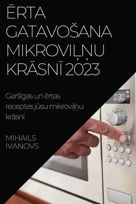 Ērta gatavosana mikroviļņu krāsnī 2023 : Garsīgas un ērtas receptes jūsu mikroviļņu krāsnī - Ērta gatavosana mikroviļņu krāsnī 2023: Garsīgas un ērtas receptes jūsu mikroviļņu krāsnī