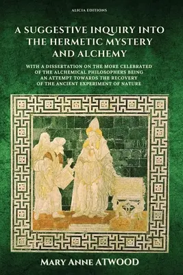 Une enquête suggestive sur le mystère hermétique et l'alchimie : avec une dissertation sur les plus célèbres des philosophes alchimiques étant une tentative - A Suggestive Inquiry into the Hermetic Mystery and Alchemy: with a dissertation on the more celebrated of the Alchemical Philosophers being an attempt