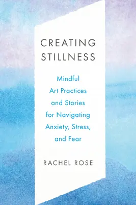 Créer la tranquillité : Pratiques artistiques de pleine conscience et histoires pour gérer l'anxiété, le stress et la peur - Creating Stillness: Mindful Art Practices and Stories for Navigating Anxiety, Stress, and Fear