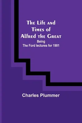 La vie et l'époque d'Alfred le Grand : les conférences Ford de 1901 - The Life and Times of Alfred the Great: Being the Ford lectures for 1901